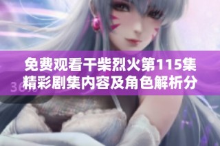 免费观看干柴烈火第115集精彩剧集内容及角色解析分享