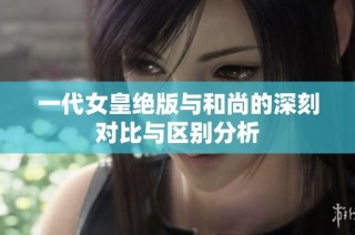 一代女皇绝版与和尚的深刻对比与区别分析