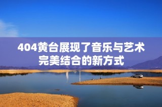404黄台展现了音乐与艺术完美结合的新方式