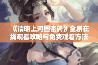 《清明上河图密码》全剧在线观看攻略与免费观看方法分享