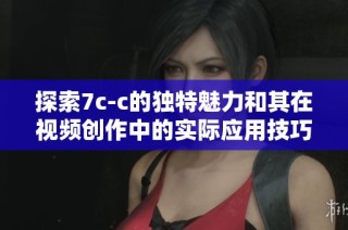 探索7c-c的独特魅力和其在视频创作中的实际应用技巧