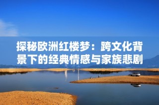 探秘欧洲红楼梦：跨文化背景下的经典情感与家族悲剧