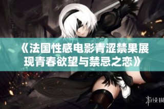 《法国性感电影青涩禁果展现青春欲望与禁忌之恋》