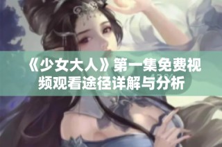 《少女大人》第一集免费视频观看途径详解与分析