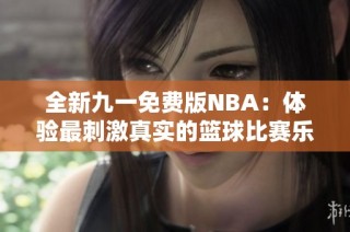 全新九一免费版NBA：体验最刺激真实的篮球比赛乐趣
