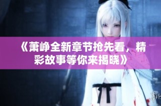 《萧峥全新章节抢先看，精彩故事等你来揭晓》