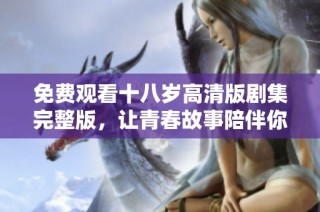 免费观看十八岁高清版剧集完整版，让青春故事陪伴你的每一天