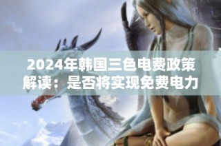2024年韩国三色电费政策解读：是否将实现免费电力改革