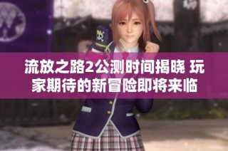 流放之路2公测时间揭晓 玩家期待的新冒险即将来临
