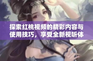 探索红桃视频的精彩内容与使用技巧，享受全新视听体验