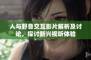 人与野鲁交互影片解析及讨论，探讨新兴视听体验
