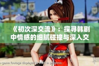 《初次深交流》：探寻韩剧中情感的细腻碰撞与深入交融之旅