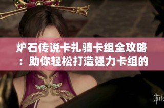 炉石传说卡扎骑卡组全攻略：助你轻松打造强力卡组的秘诀与技巧