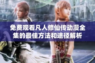 免费观看凡人修仙传动漫全集的最佳方法和途径解析