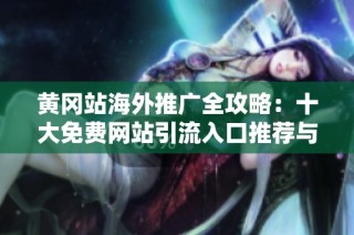 黄冈站海外推广全攻略：十大免费网站引流入口推荐与解析