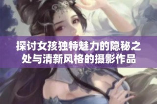探讨女孩独特魅力的隐秘之处与清新风格的摄影作品