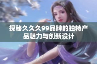 探秘久久久99品牌的独特产品魅力与创新设计