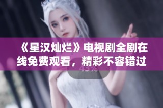 《星汉灿烂》电视剧全剧在线免费观看，精彩不容错过