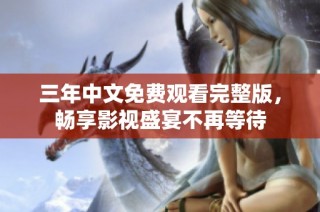 三年中文免费观看完整版，畅享影视盛宴不再等待