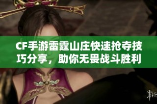 CF手游雷霆山庄快速抢夺技巧分享，助你无畏战斗胜利