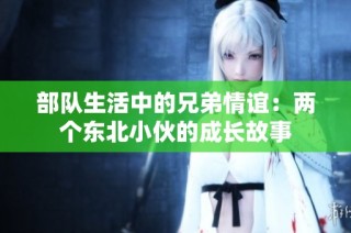 部队生活中的兄弟情谊：两个东北小伙的成长故事