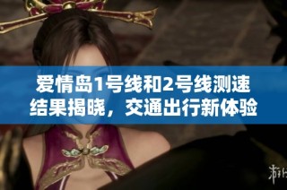 爱情岛1号线和2号线测速结果揭晓，交通出行新体验升级