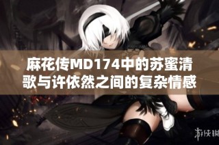 麻花传MD174中的苏蜜清歌与许依然之间的复杂情感故事