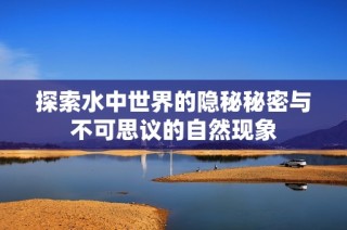 探索水中世界的隐秘秘密与不可思议的自然现象