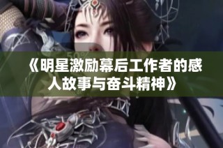 《明星激励幕后工作者的感人故事与奋斗精神》