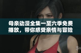 母亲动漫全集一至六季免费播放，带你感受亲情与冒险的绚丽世界