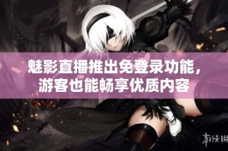 魅影直播推出免登录功能，游客也能畅享优质内容