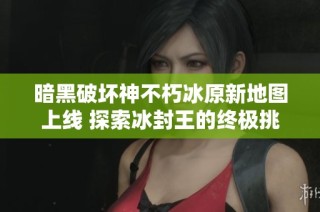暗黑破坏神不朽冰原新地图上线 探索冰封王的终极挑战
