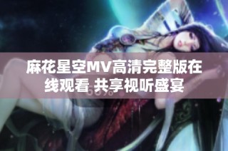 麻花星空MV高清完整版在线观看 共享视听盛宴