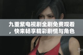 九重紫电视剧全剧免费观看，快来畅享精彩剧情与角色塑造