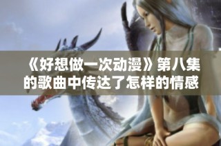 《好想做一次动漫》第八集的歌曲中传达了怎样的情感与故事？