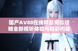 国产AV88在线精品带你领略全新视听体验与精彩内容