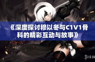 《深度探讨穆以冬与C1V1骨科的精彩互动与故事》