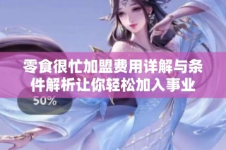 零食很忙加盟费用详解与条件解析让你轻松加入事业