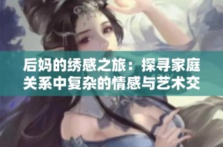 后妈的绣感之旅：探寻家庭关系中复杂的情感与艺术交融