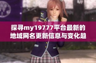 探寻my19777平台最新的地域网名更新信息与变化趋势