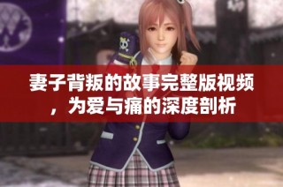 妻子背叛的故事完整版视频，为爱与痛的深度剖析