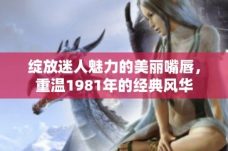 绽放迷人魅力的美丽嘴唇，重温1981年的经典风华