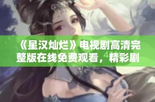 《星汉灿烂》电视剧高清完整版在线免费观看，精彩剧情不容错过