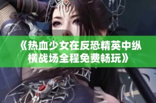 《热血少女在反恐精英中纵横战场全程免费畅玩》