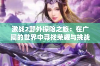 激战2野外探险之旅：在广阔的世界中寻找荣耀与挑战