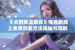 《点燃我温暖你》电视剧线上免费观看方法揭秘与观剧指南