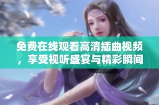 免费在线观看高清插曲视频，享受视听盛宴与精彩瞬间。
