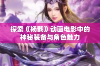 探索《杨戬》动画电影中的神秘装备与角色魅力