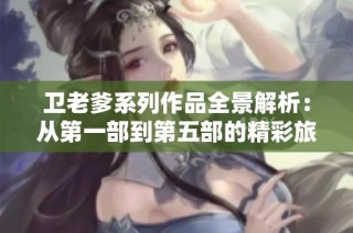 卫老爹系列作品全景解析：从第一部到第五部的精彩旅程