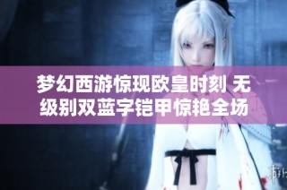 梦幻西游惊现欧皇时刻 无级别双蓝字铠甲惊艳全场
